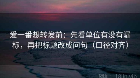 爱一番想转发前：先看单位有没有漏标，再把标题改成问句（口径对齐）