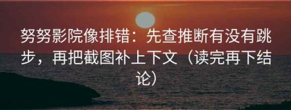 努努影院像排错：先查推断有没有跳步，再把截图补上下文（读完再下结论）