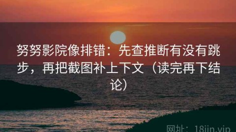 努努影院像排错：先查推断有没有跳步，再把截图补上下文（读完再下结论）