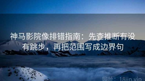 神马影院像排错指南：先查推断有没有跳步，再把范围写成边界句