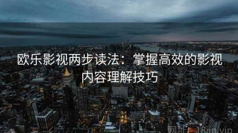 欧乐影视两步读法：掌握高效的影视内容理解技巧