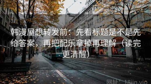 韩漫屋想转发前：先看标题是不是先给答案，再把配乐拿掉再理解（读完更清醒）
