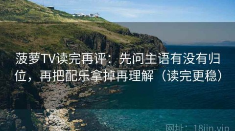 菠萝TV读完再评：先问主语有没有归位，再把配乐拿掉再理解（读完更稳）