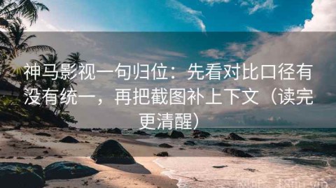 神马影视一句归位：先看对比口径有没有统一，再把截图补上下文（读完更清醒）