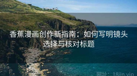 香蕉漫画创作新指南：如何写明镜头选择与核对标题
