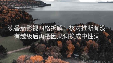 读番茄影视四格拆解：核对推断有没有越级后再把因果词换成中性词