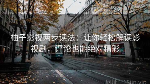 柚子影视两步读法：让你轻松解读影视剧，评论也能绝对精彩
