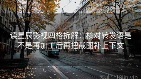 读星辰影视四格拆解：核对转发语是不是再加工后再把截图补上下文