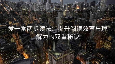 爱一番两步读法：提升阅读效率与理解力的双重秘诀