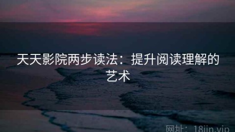 天天影院两步读法：提升阅读理解的艺术