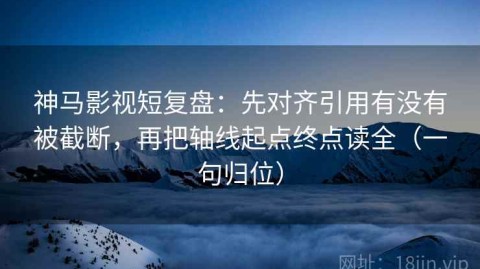 神马影视短复盘：先对齐引用有没有被截断，再把轴线起点终点读全（一句归位）