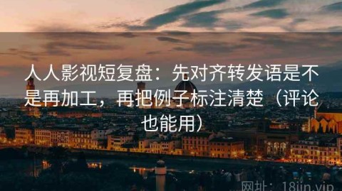 人人影视短复盘：先对齐转发语是不是再加工，再把例子标注清楚（评论也能用）