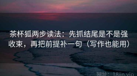 茶杯狐两步读法：先抓结尾是不是强收束，再把前提补一句（写作也能用）
