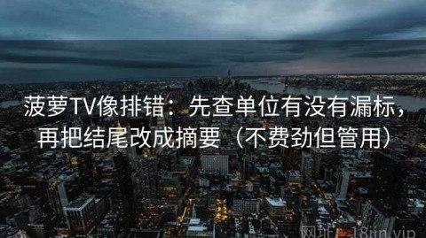 菠萝TV像排错：先查单位有没有漏标，再把结尾改成摘要（不费劲但管用）