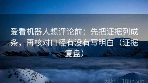 爱看机器人想评论前：先把证据列成条，再核对口径有没有写明白（证据复盘）
