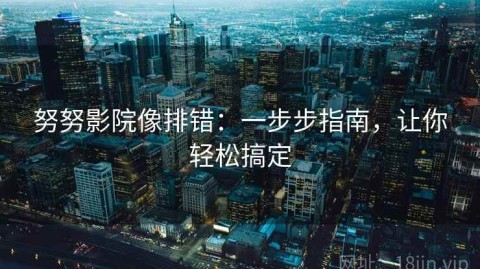 努努影院像排错：一步步指南，让你轻松搞定