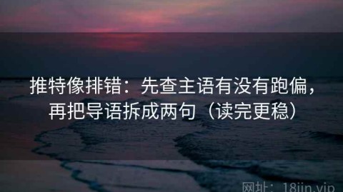 推特像排错：先查主语有没有跑偏，再把导语拆成两句（读完更稳）