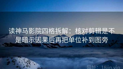 读神马影院四格拆解：核对剪辑是不是暗示因果后再把单位补到图旁
