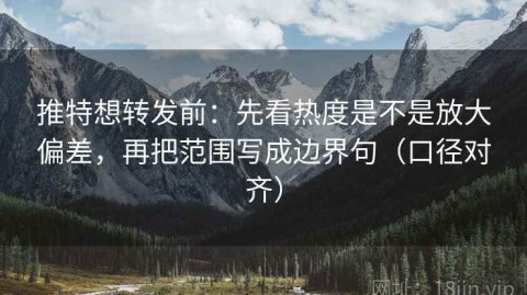 推特想转发前：先看热度是不是放大偏差，再把范围写成边界句（口径对齐）