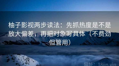 柚子影视两步读法：先抓热度是不是放大偏差，再把对象写具体（不费劲但管用）