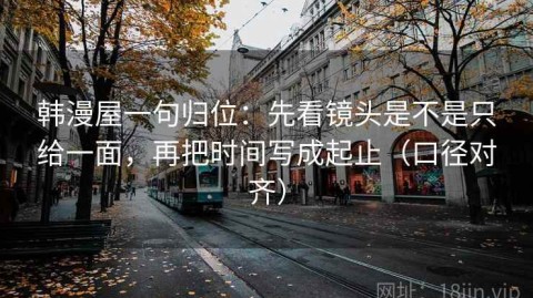 韩漫屋一句归位：先看镜头是不是只给一面，再把时间写成起止（口径对齐）