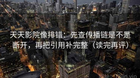 天天影院像排错：先查传播链是不是断开，再把引用补完整（读完再评）