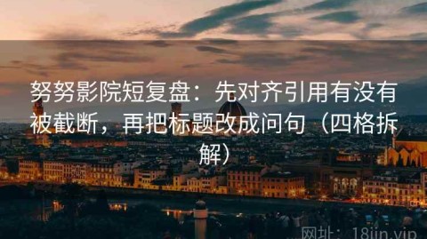 努努影院短复盘：先对齐引用有没有被截断，再把标题改成问句（四格拆解）