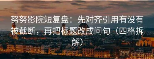 努努影院短复盘：先对齐引用有没有被截断，再把标题改成问句（四格拆解）