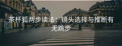 茶杯狐两步读法：镜头选择与推断有无跳步