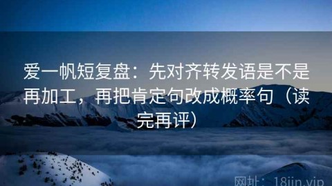 爱一帆短复盘：先对齐转发语是不是再加工，再把肯定句改成概率句（读完再评）