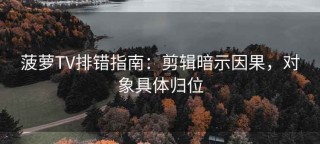 菠萝TV排错指南：剪辑暗示因果，对象具体归位