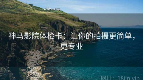 神马影院体检卡：让你的拍摄更简单，更专业
