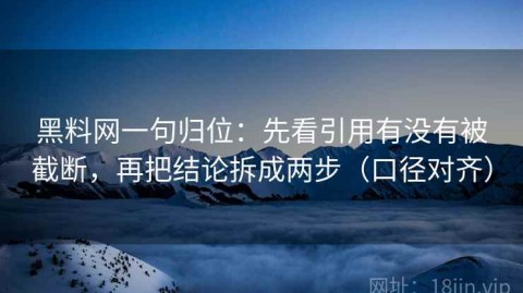 黑料网一句归位：先看引用有没有被截断，再把结论拆成两步（口径对齐）