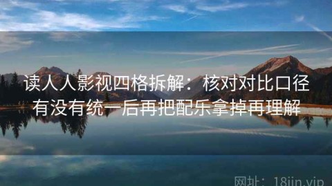 读人人影视四格拆解：核对对比口径有没有统一后再把配乐拿掉再理解