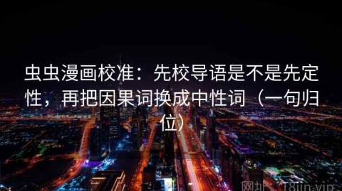 虫虫漫画校准：先校导语是不是先定性，再把因果词换成中性词（一句归位）