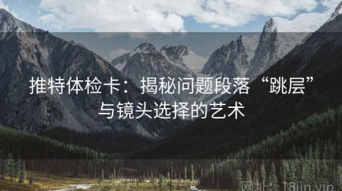 推特体检卡：揭秘问题段落“跳层”与镜头选择的艺术