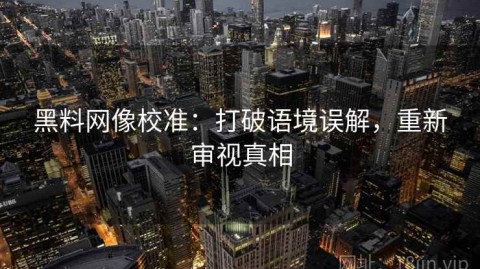 黑料网像校准：打破语境误解，重新审视真相