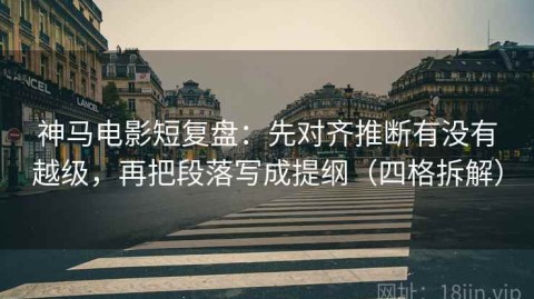 神马电影短复盘：先对齐推断有没有越级，再把段落写成提纲（四格拆解）