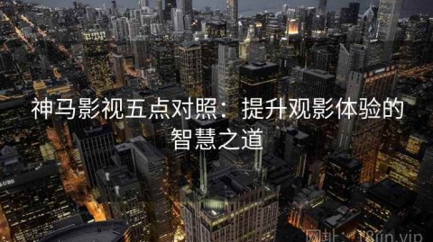 神马影视五点对照：提升观影体验的智慧之道