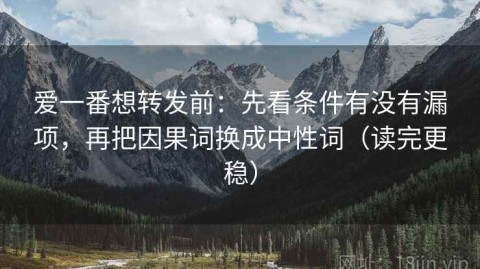 爱一番想转发前：先看条件有没有漏项，再把因果词换成中性词（读完更稳）