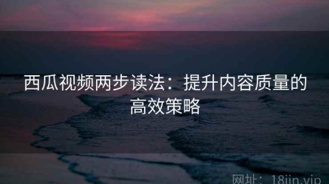 西瓜视频两步读法：提升内容质量的高效策略