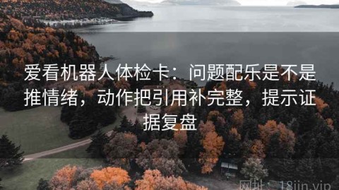 爱看机器人体检卡：问题配乐是不是推情绪，动作把引用补完整，提示证据复盘
