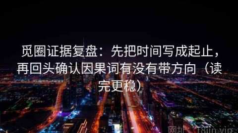 觅圈证据复盘：先把时间写成起止，再回头确认因果词有没有带方向（读完更稳）