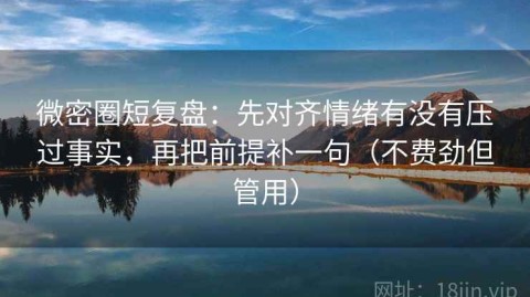 微密圈短复盘：先对齐情绪有没有压过事实，再把前提补一句（不费劲但管用）