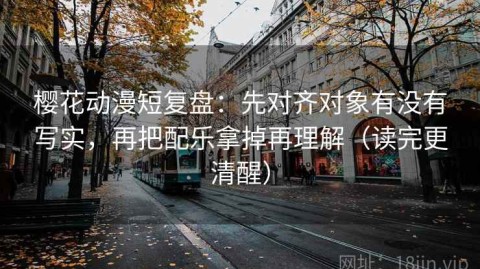 樱花动漫短复盘：先对齐对象有没有写实，再把配乐拿掉再理解（读完更清醒）
