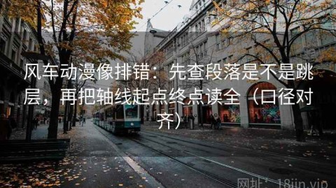 风车动漫像排错：先查段落是不是跳层，再把轴线起点终点读全（口径对齐）