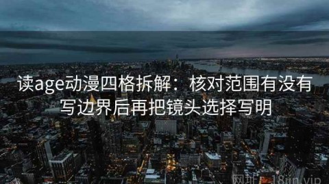 读age动漫四格拆解：核对范围有没有写边界后再把镜头选择写明