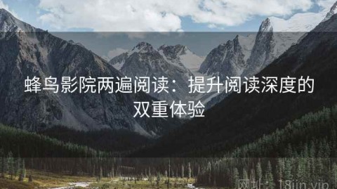 蜂鸟影院两遍阅读：提升阅读深度的双重体验