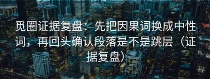 觅圈证据复盘：先把因果词换成中性词，再回头确认段落是不是跳层（证据复盘）