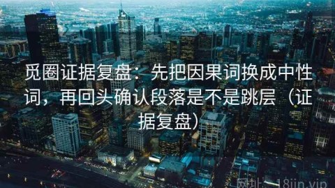 觅圈证据复盘：先把因果词换成中性词，再回头确认段落是不是跳层（证据复盘）